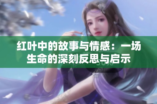红叶中的故事与情感：一场生命的深刻反思与启示