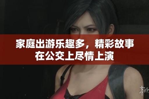 家庭出游乐趣多，精彩故事在公交上尽情上演