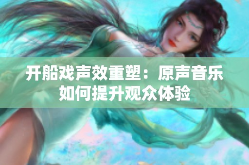 开船戏声效重塑：原声音乐如何提升观众体验