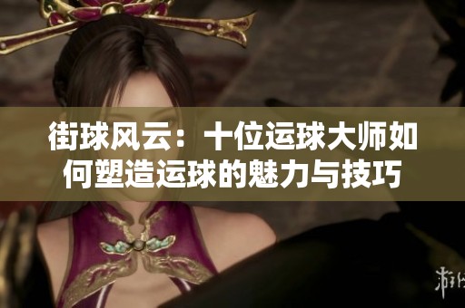 街球风云：十位运球大师如何塑造运球的魅力与技巧