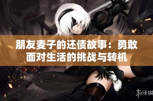 朋友麦子的还债故事：勇敢面对生活的挑战与转机