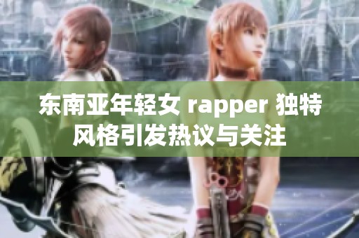 东南亚年轻女 rapper 独特风格引发热议与关注