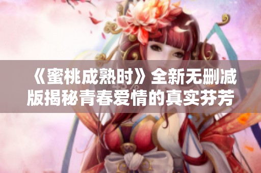 《蜜桃成熟时》全新无删减版揭秘青春爱情的真实芬芳与悸动