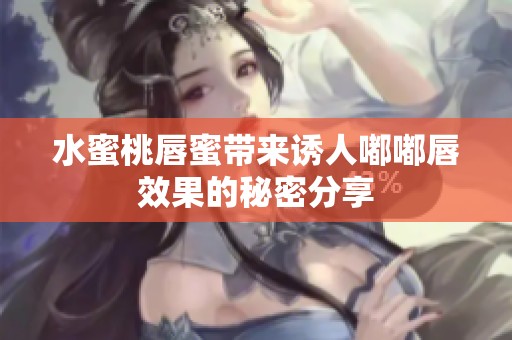 水蜜桃唇蜜带来诱人嘟嘟唇效果的秘密分享