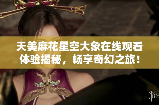 天美麻花星空大象在线观看体验揭秘，畅享奇幻之旅！