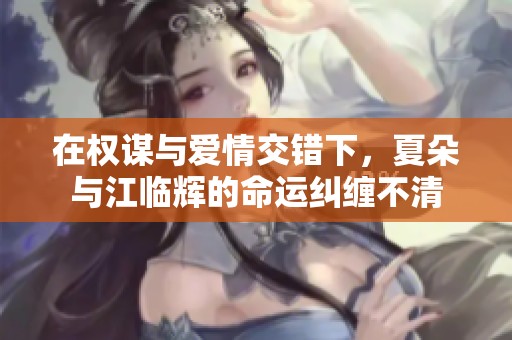 在权谋与爱情交错下，夏朵与江临辉的命运纠缠不清