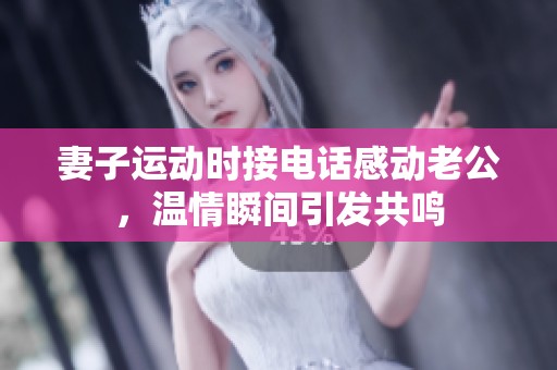 妻子运动时接电话感动老公，温情瞬间引发共鸣