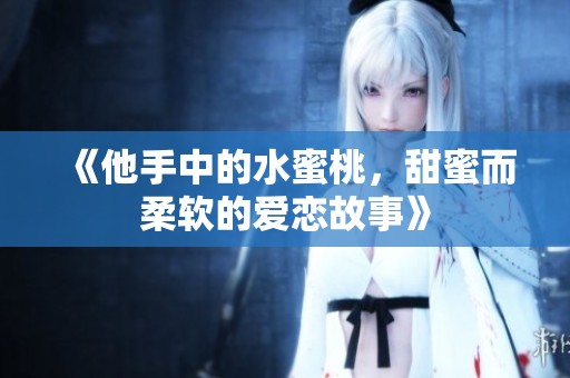 《他手中的水蜜桃，甜蜜而柔软的爱恋故事》