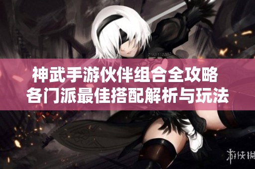 神武手游伙伴组合全攻略 各门派最佳搭配解析与玩法指南