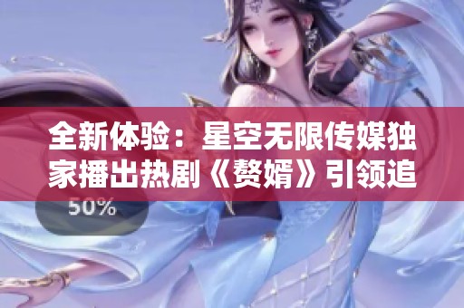 全新体验：星空无限传媒独家播出热剧《赘婿》引领追剧潮流