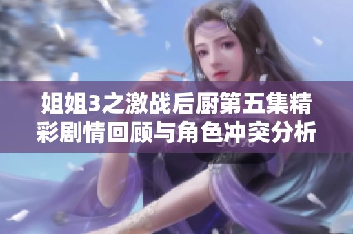 姐姐3之激战后厨第五集精彩剧情回顾与角色冲突分析