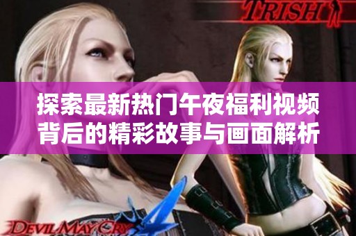 探索最新热门午夜福利视频背后的精彩故事与画面解析