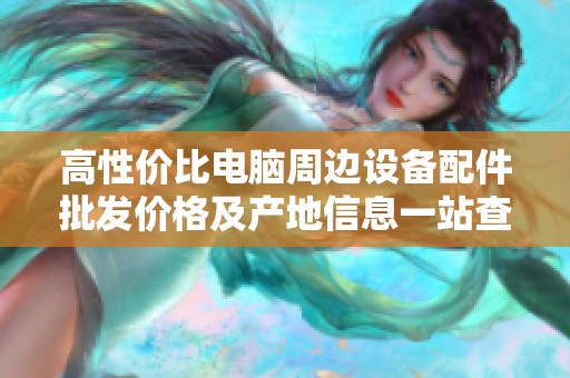 高性价比电脑周边设备配件批发价格及产地信息一站查询