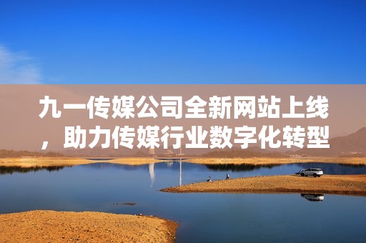 九一传媒公司全新网站上线，助力传媒行业数字化转型与发展