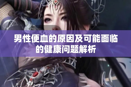 男性便血的原因及可能面临的健康问题解析