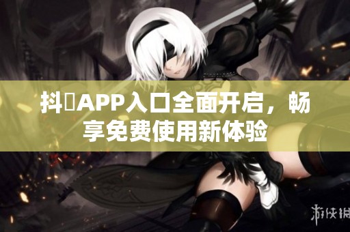 抖抈APP入口全面开启，畅享免费使用新体验