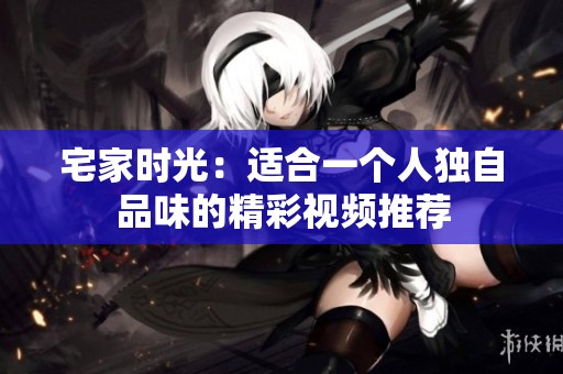 宅家时光：适合一个人独自品味的精彩视频推荐