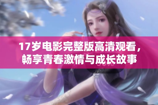 17岁电影完整版高清观看，畅享青春激情与成长故事