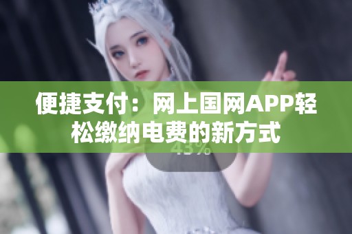 便捷支付：网上国网APP轻松缴纳电费的新方式