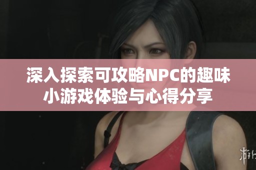 深入探索可攻略NPC的趣味小游戏体验与心得分享