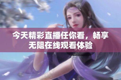 今天精彩直播任你看，畅享无阻在线观看体验