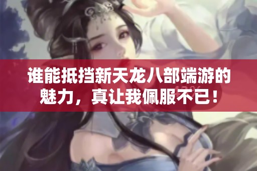 谁能抵挡新天龙八部端游的魅力，真让我佩服不已！