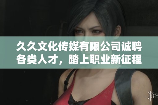 久久文化传媒有限公司诚聘各类人才，踏上职业新征程