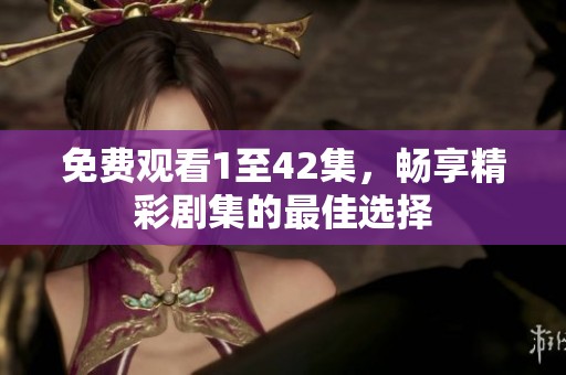 免费观看1至42集，畅享精彩剧集的最佳选择