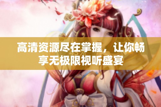 高清资源尽在掌握，让你畅享无极限视听盛宴