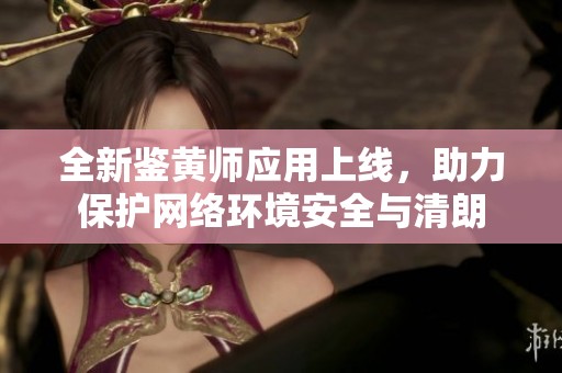全新鉴黄师应用上线，助力保护网络环境安全与清朗