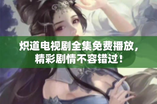 炽道电视剧全集免费播放，精彩剧情不容错过！