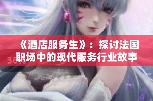 《酒店服务生》：探讨法国职场中的现代服务行业故事与挑战