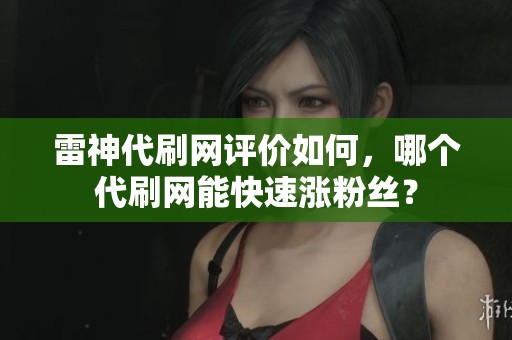 雷神代刷网评价如何，哪个代刷网能快速涨粉丝？