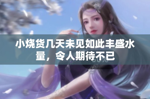 小烧货几天未见如此丰盛水量，令人期待不已