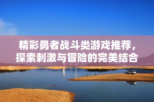 精彩勇者战斗类游戏推荐，探索刺激与冒险的完美结合
