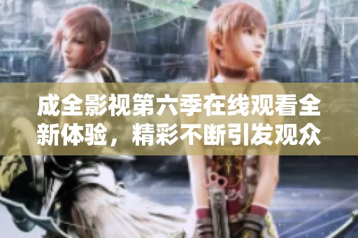 成全影视第六季在线观看全新体验，精彩不断引发观众期待