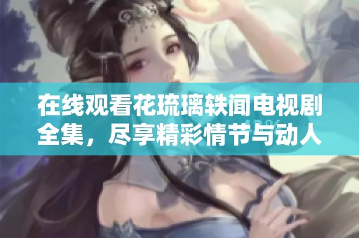在线观看花琉璃轶闻电视剧全集，尽享精彩情节与动人故事