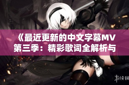 《最近更新的中文字幕MV第三季：精彩歌词全解析与分享》
