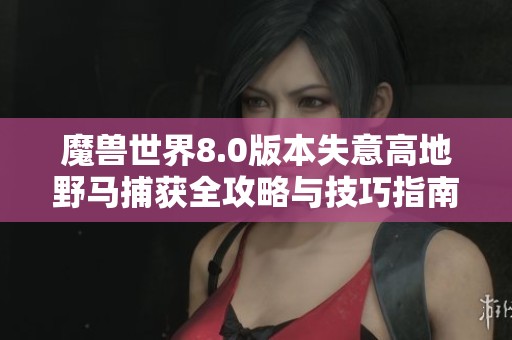 魔兽世界8.0版本失意高地野马捕获全攻略与技巧指南