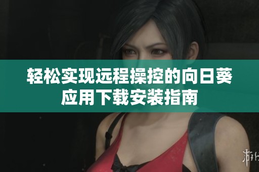 轻松实现远程操控的向日葵应用下载安装指南