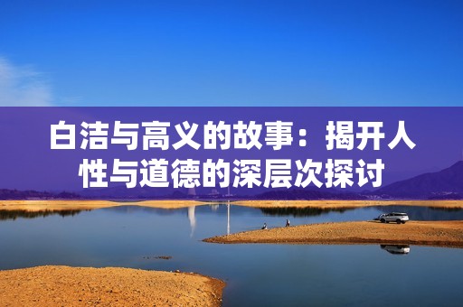 白洁与高义的故事：揭开人性与道德的深层次探讨