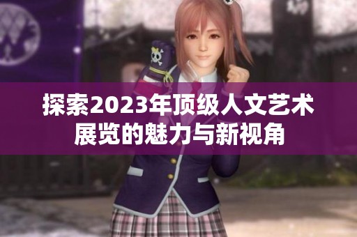 探索2023年顶级人文艺术展览的魅力与新视角