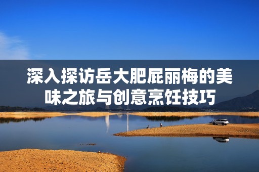 深入探访岳大肥屁丽梅的美味之旅与创意烹饪技巧