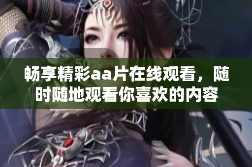 畅享精彩aa片在线观看，随时随地观看你喜欢的内容