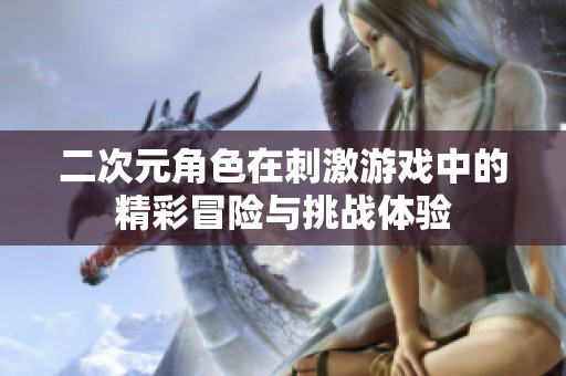 二次元角色在刺激游戏中的精彩冒险与挑战体验