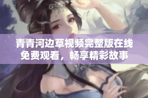 青青河边草视频完整版在线免费观看，畅享精彩故事