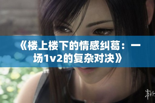 《楼上楼下的情感纠葛：一场1v2的复杂对决》