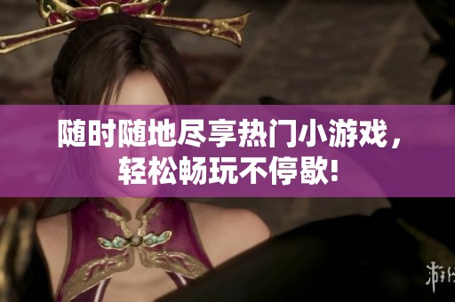 随时随地尽享热门小游戏，轻松畅玩不停歇!