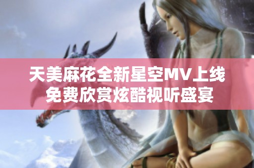 天美麻花全新星空MV上线 免费欣赏炫酷视听盛宴