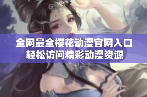 全网最全樱花动漫官网入口 轻松访问精彩动漫资源